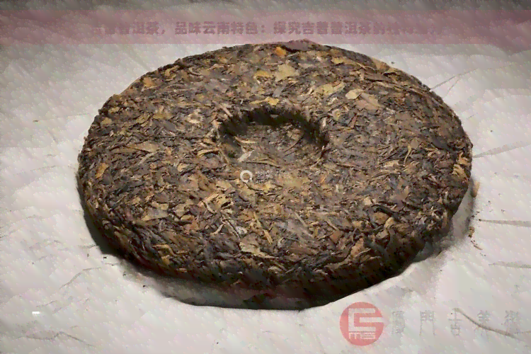 吉普普洱茶，品味云南特色：探究吉普普洱茶的独特魅力