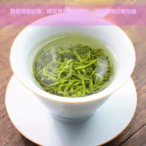 熟普洱茶价格，探究熟普洱茶价格：了解市场行情与选购技巧