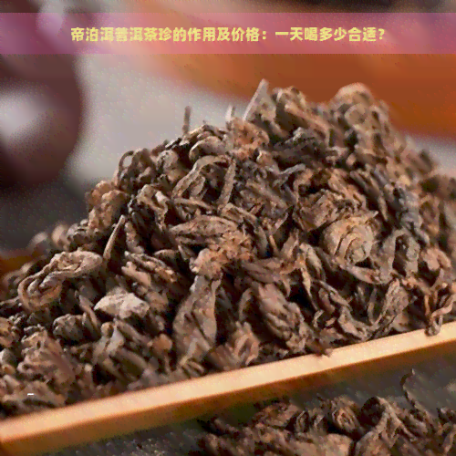 帝泊洱普洱茶珍的作用及价格：一天喝多少合适？