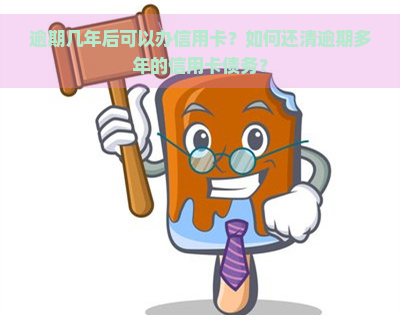 逾期几年后可以办信用卡？如何还清逾期多年的信用卡债务？