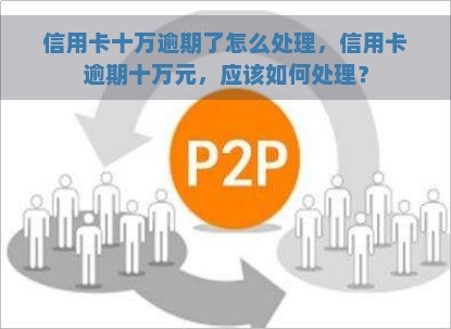 信用卡十万逾期了怎么处理，信用卡逾期十万元，应该如何处理？