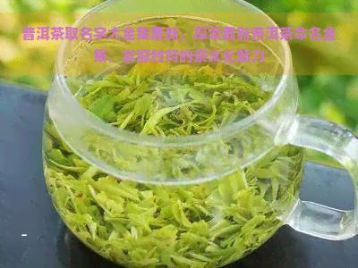 普洱茶取名字大全集最新，探索最新普洱茶命名全集，发掘独特的茶文化魅力