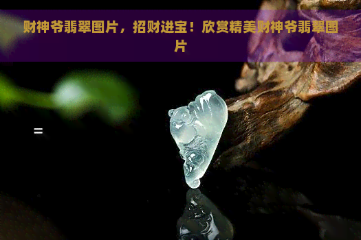 财神爷翡翠图片，招财进宝！欣赏精美财神爷翡翠图片