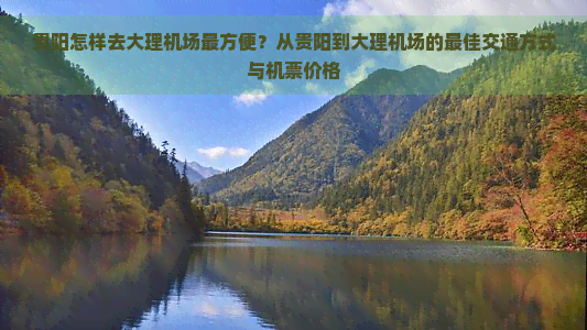 贵阳怎样去大理机场最方便？从贵阳到大理机场的更佳交通方式与机票价格