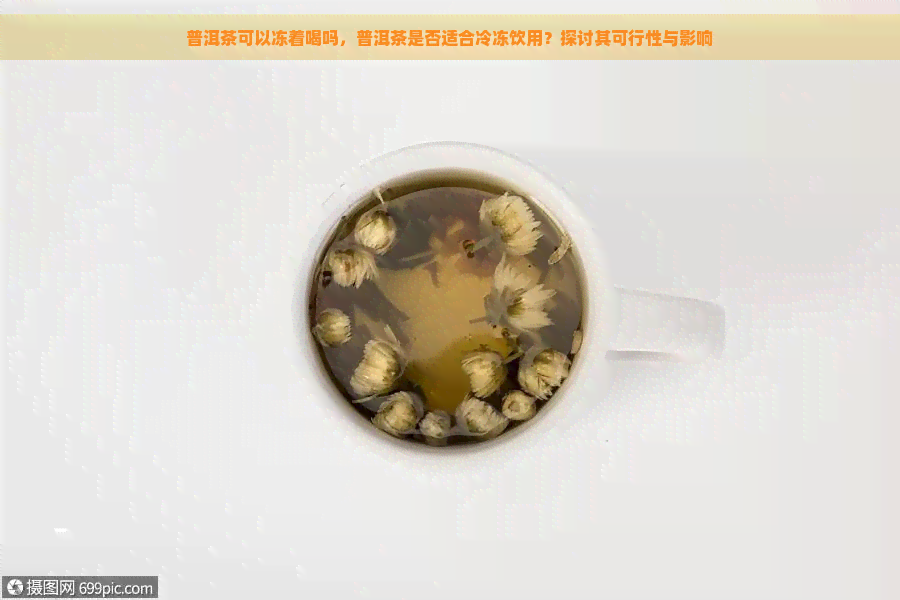 普洱茶可以冻着喝吗，普洱茶是否适合冷冻饮用？探讨其可行性与影响