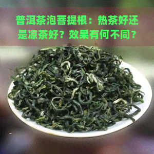 普洱茶泡菩提根：热茶好还是凉茶好？效果有何不同？