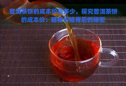 普洱茶饼的成本价是多少，探究普洱茶饼的成本价：揭秘价格背后的秘密