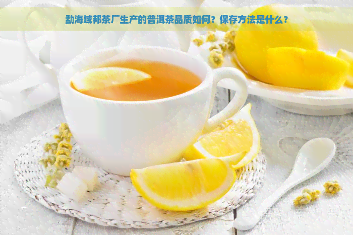 勐海域邦茶厂生产的普洱茶品质如何？保存方法是什么？