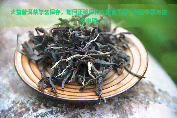 大益普洱茶怎么保存，如何正确保存大益普洱茶？关键步骤与注意事项