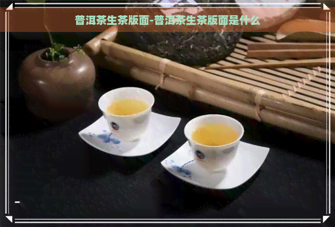 普洱茶生茶版面-普洱茶生茶版面是什么