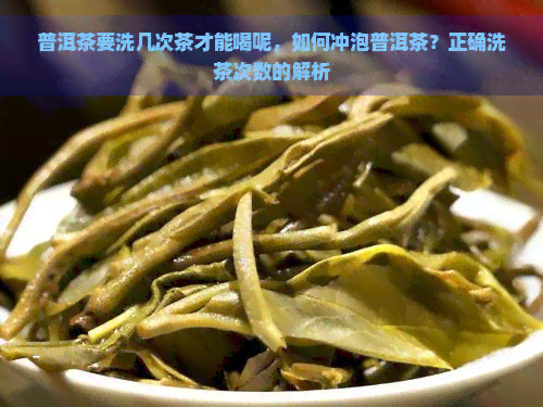 普洱茶要洗几次茶才能喝呢，如何冲泡普洱茶？正确洗茶次数的解析