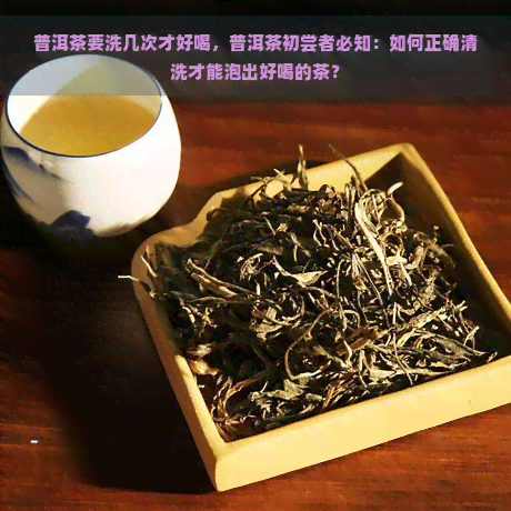 普洱茶要洗几次才好喝，普洱茶初尝者必知：如何正确清洗才能泡出好喝的茶？