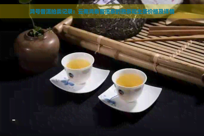 鸿号普洱拍卖记录：云南鸿泰普洱茶的熟茶和生茶价格及详情