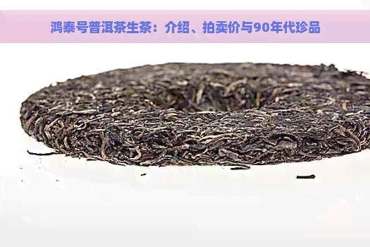 鸿泰号普洱茶生茶：介绍、拍卖价与90年代珍品