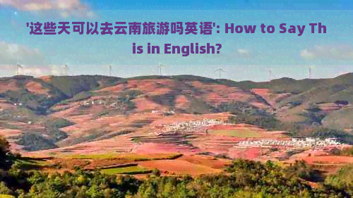 '这些天可以去云南旅游吗英语': How to Say This in English?