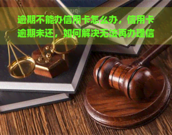 逾期不能办信用卡怎么办，信用卡逾期未还，如何解决无法再办理信用卡的问题？