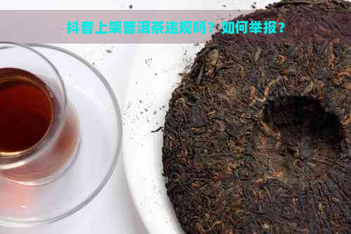 抖音上架普洱茶违规吗？如何举报？