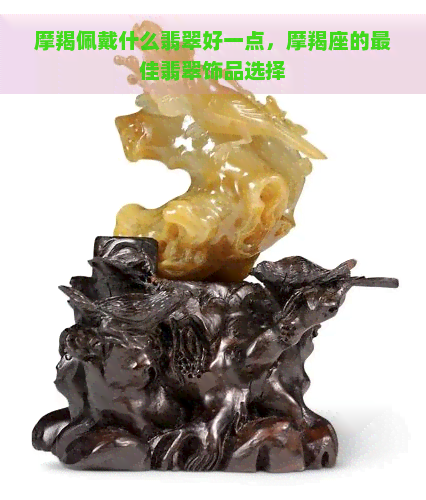 摩羯佩戴什么翡翠好一点，摩羯座的更佳翡翠饰品选择