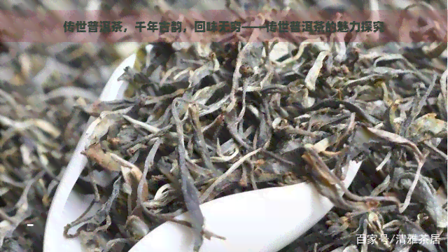 传世普洱茶，千年古韵，回味无穷——传世普洱茶的魅力探究