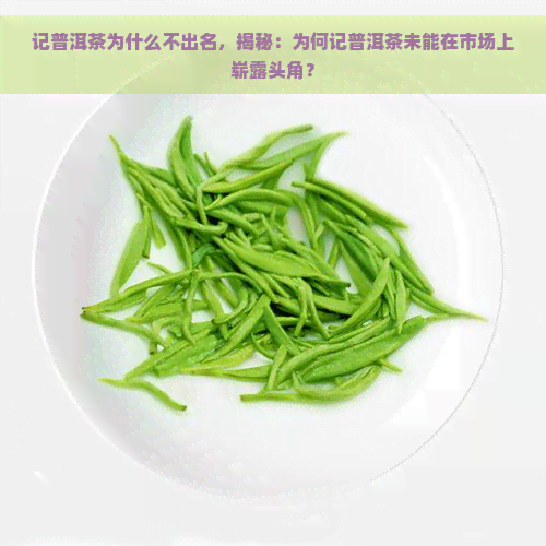 记普洱茶为什么不出名，揭秘：为何记普洱茶未能在市场上崭露头角？