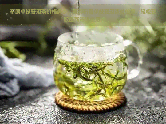 布朗单枝普洱茶价格多少，查询布朗单枝普洱茶的价格，轻松获取最新市场信息！