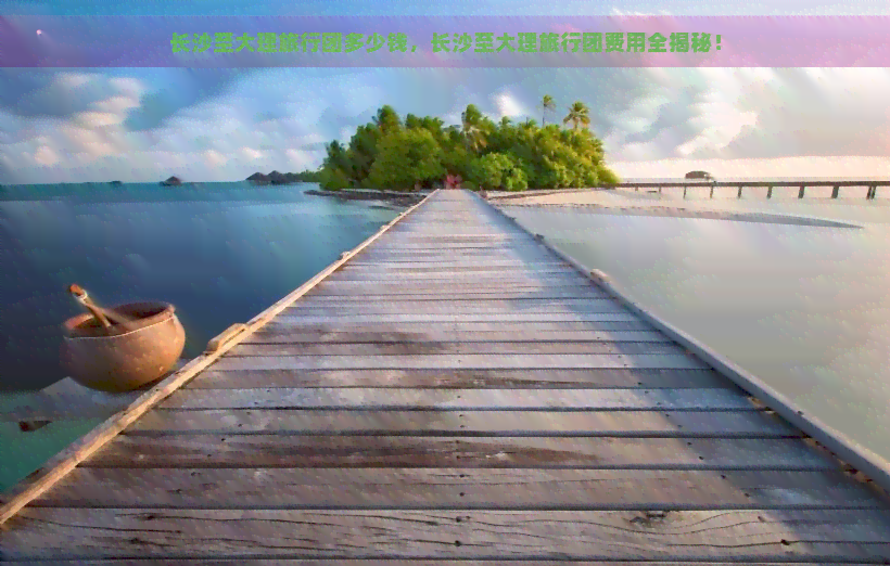 长沙至大理旅行团多少钱，长沙至大理旅行团费用全揭秘！