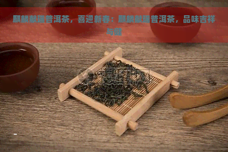 麒麟献瑞普洱茶，喜迎新春：麒麟献瑞普洱茶，品味吉祥与健