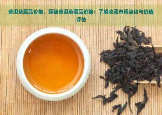 普洱茶藏品价格，探秘普洱茶藏品价格：了解收藏市场趋势与价值评估