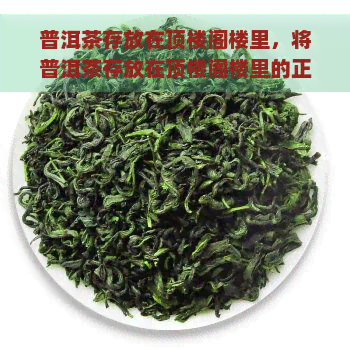 普洱茶存放在顶楼阁楼里，将普洱茶存放在顶楼阁楼里的正确方法与注意事项