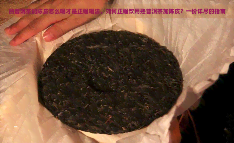 熟普洱茶加陈皮怎么喝才是正确喝法，如何正确饮用熟普洱茶加陈皮？一份详尽的指南