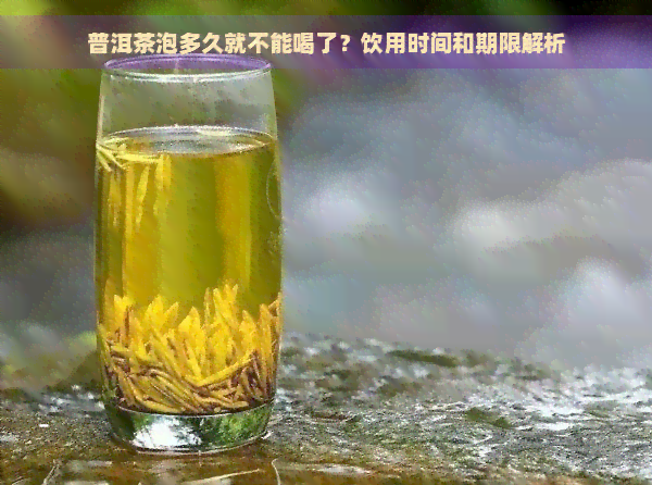 普洱茶泡多久就不能喝了？饮用时间和期限解析