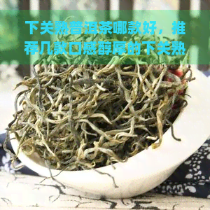 下关熟普洱茶哪款好，推荐几款口感醇厚的下关熟普洱茶，总有一款适合你！