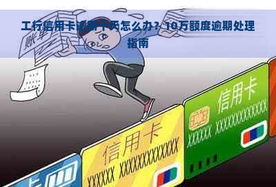 工行信用卡逾期十天怎么办？10万额度逾期处理指南