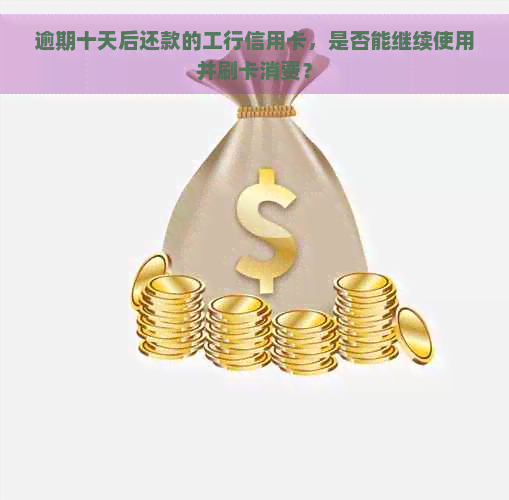 逾期十天后还款的工行信用卡，是否能继续使用并刷卡消费？