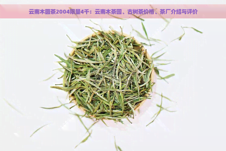 云南木圆茶2004限量4千：云南木茶园、古树茶价格、茶厂介绍与评价