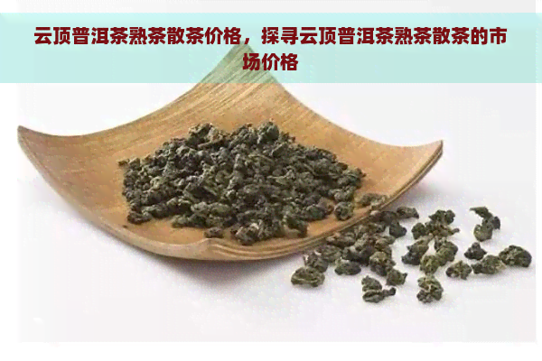 云顶普洱茶熟茶散茶价格，探寻云顶普洱茶熟茶散茶的市场价格