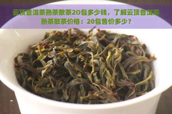 云顶普洱茶熟茶散茶2O包多少钱，了解云顶普洱茶熟茶散茶价格：20包售价多少？