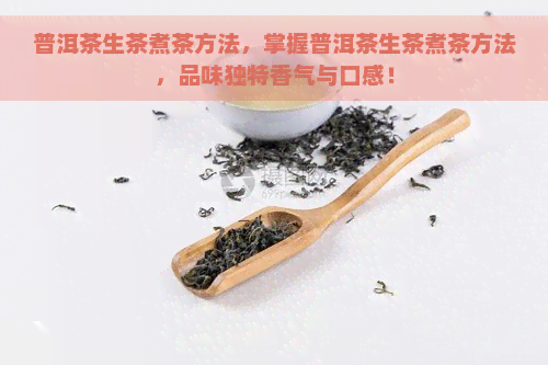 普洱茶生茶煮茶方法，掌握普洱茶生茶煮茶方法，品味独特香气与口感！