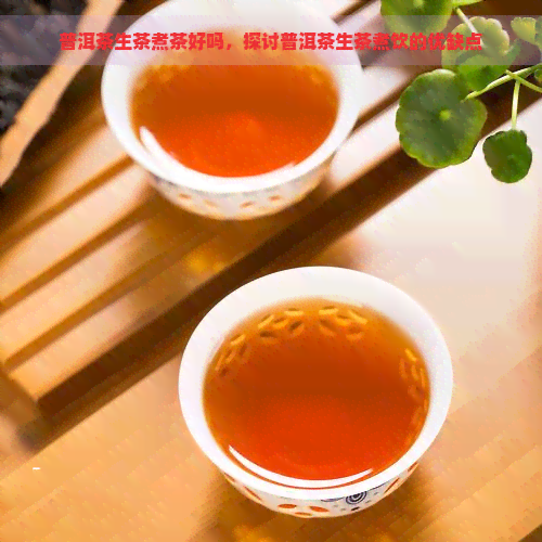 普洱茶生茶煮茶好吗，探讨普洱茶生茶煮饮的优缺点