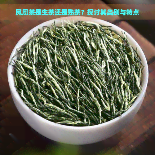 凤凰茶是生茶还是熟茶？探讨其类别与特点