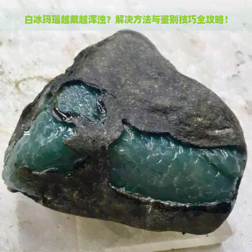 白冰玛瑙越戴越浑浊？解决方法与鉴别技巧全攻略！