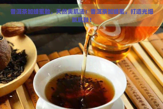 普洱茶加蜂蜜脸，天然美肌法：普洱茶加蜂蜜，打造光细腻肌肤！