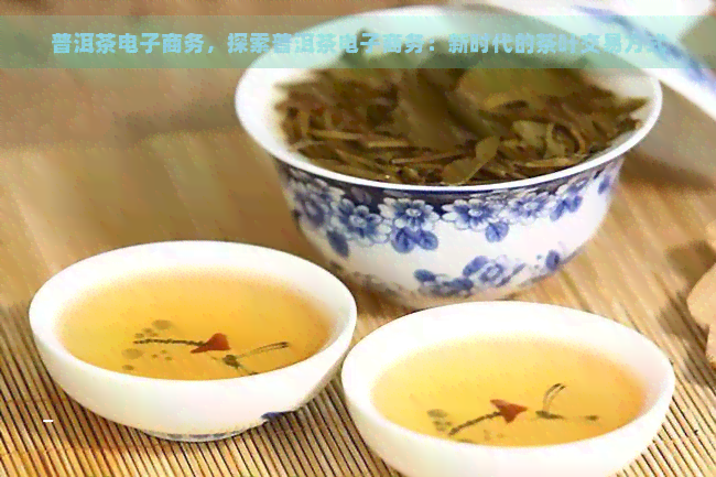 普洱茶电子商务，探索普洱茶电子商务：新时代的茶叶交易方式