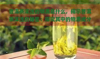 普洱茶浑浊的物质是什么，揭示普洱茶浑浊的秘密：探究其中的物质成分