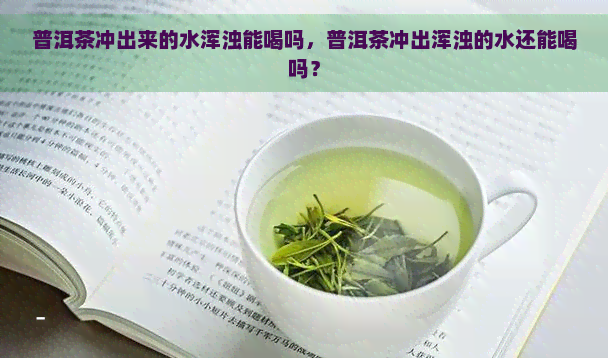 普洱茶冲出来的水浑浊能喝吗，普洱茶冲出浑浊的水还能喝吗？