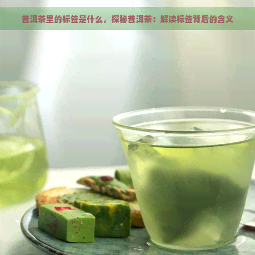 普洱茶里的标签是什么，探秘普洱茶：解读标签背后的含义