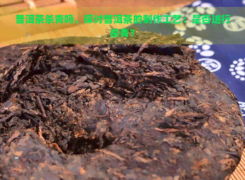 普洱茶杀青吗，探讨普洱茶的制作工艺：是否进行杀青？