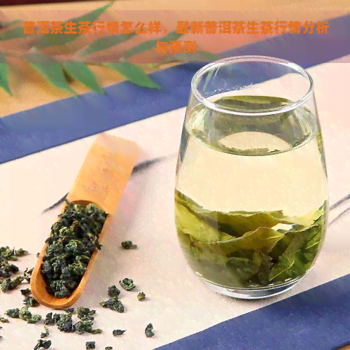 普洱茶生茶行情怎么样，最新普洱茶生茶行情分析与预测