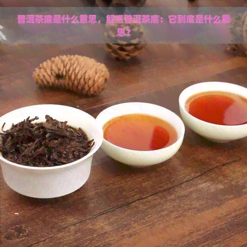 普洱茶底是什么意思，解惑普洱茶底：它到底是什么意思？