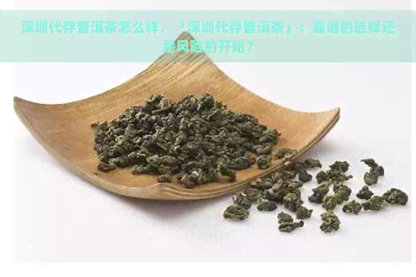 深圳代存普洱茶怎么样，「深圳代存普洱茶」：靠谱的选择还是风险的开始？